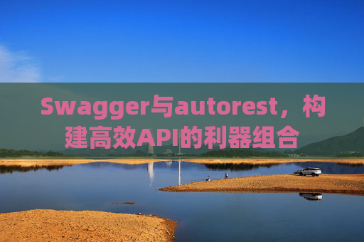 Swagger与autorest,构建高效API的利器组合